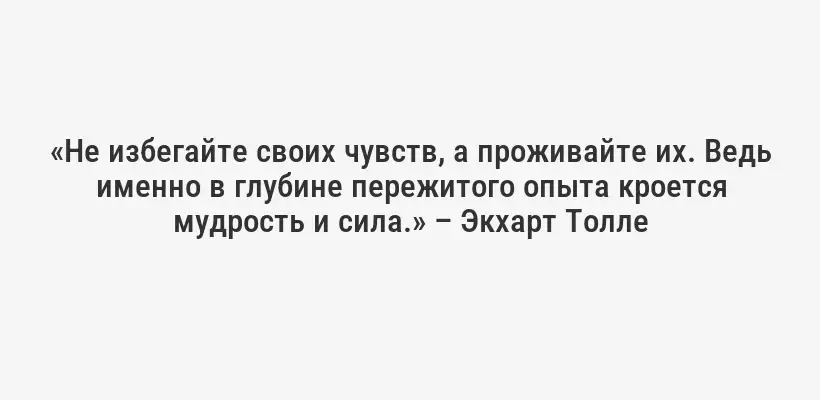 «Не избегайте своих чувств, а проживайте их. Ведь именно в глубине пережитого опыта кроется мудрость и сила.» – Экхарт Толле