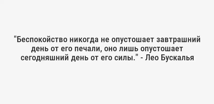 "Беспокойство никогда не опустошает завтрашний день от его печали, оно лишь опустошает сегодняшний день от его силы." - Лео Бускалья