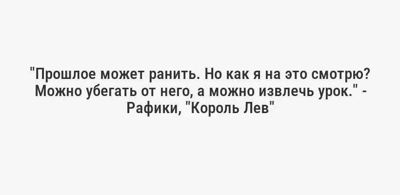 "Прошлое может ранить. Но как я на это смотрю? Можно убегать от него, а можно извлечь урок." - Рафики, "Король Лев"