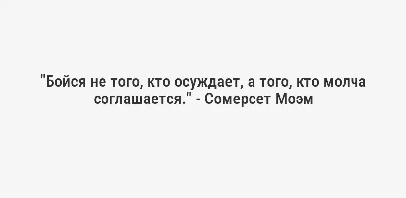 "Бойся не того, кто осуждает, а того, кто молча соглашается." - Сомерсет Моэм