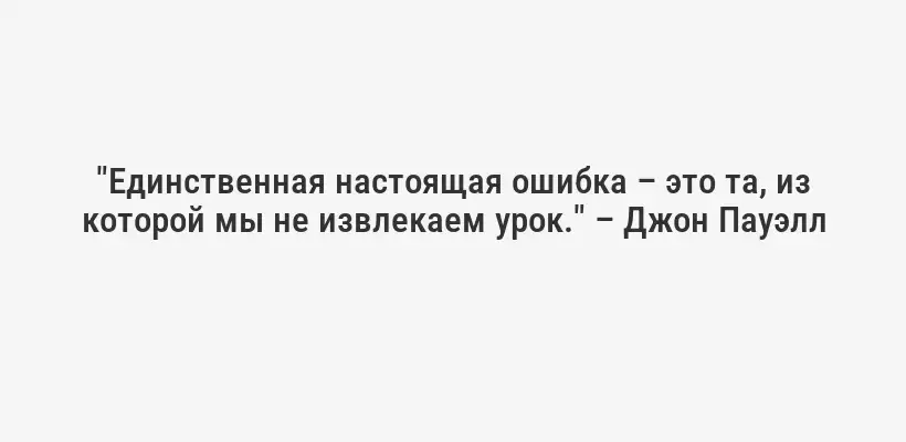 "Единственная настоящая ошибка – это та, из которой мы не извлекаем урок." – Джон Пауэлл