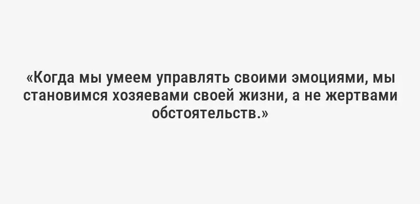 «Когда мы умеем управлять своими эмоциями, мы становимся хозяевами своей жизни, а не жертвами обстоятельств.»