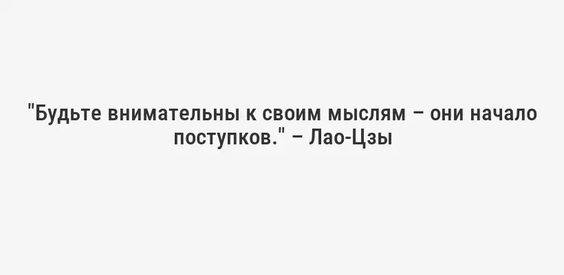 "Будьте внимательны к своим мыслям – они начало поступков." – Лао-Цзы