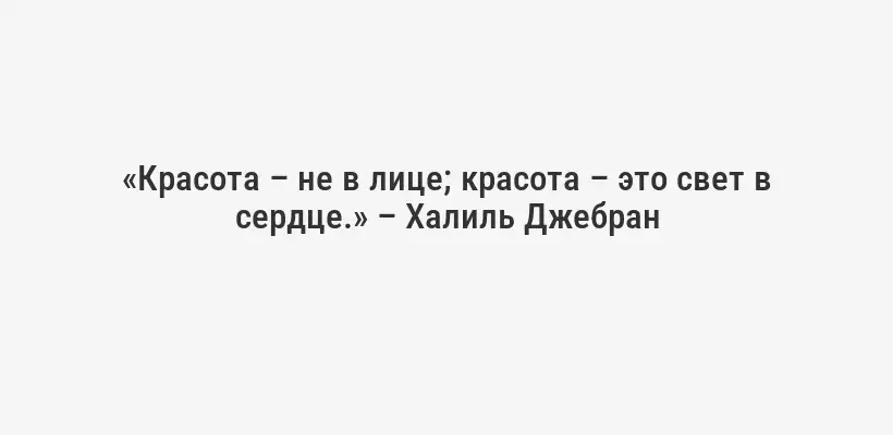 «Красота – не в лице; красота – это свет в сердце.» – Халиль Джебран