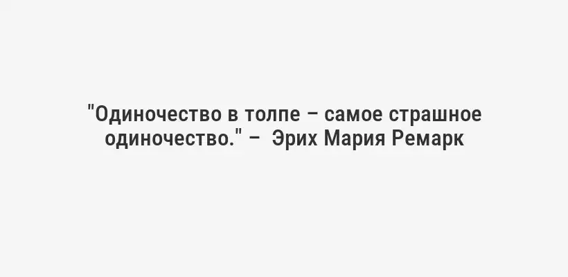"Одиночество в толпе – самое страшное одиночество." –  Эрих Мария Ремарк