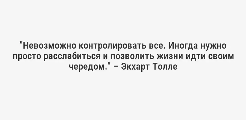 "Невозможно контролировать все. Иногда нужно просто расслабиться и позволить жизни идти своим чередом." – Экхарт Толле