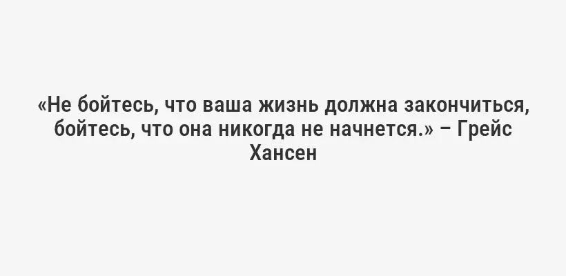 «Не бойтесь, что ваша жизнь должна закончиться, бойтесь, что она никогда не начнется.» – Грейс Хансен