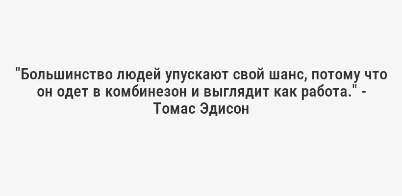 "Большинство людей упускают свой шанс, потому что он одет в комбинезон и выглядит как работа." - Томас Эдисон