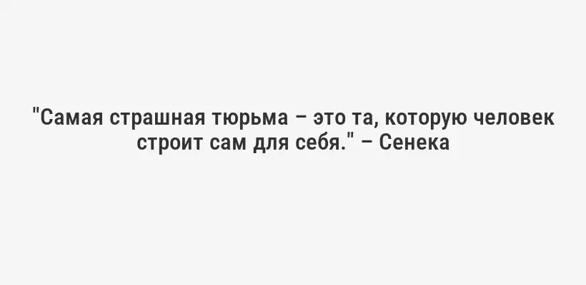 "Самая страшная тюрьма – это та, которую человек строит сам для себя." – Сенека