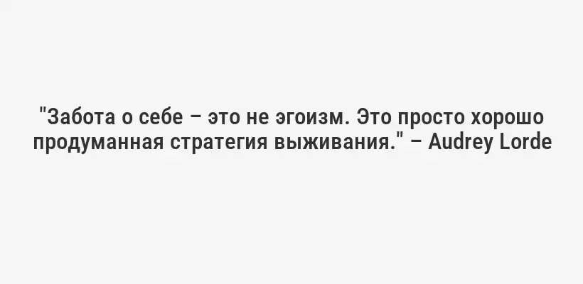 "Забота о себе – это не эгоизм. Это просто хорошо продуманная стратегия выживания." – Audrey Lorde