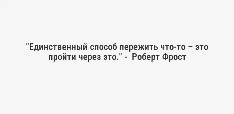 "Единственный способ пережить что-то – это пройти через это." -  Роберт Фрост