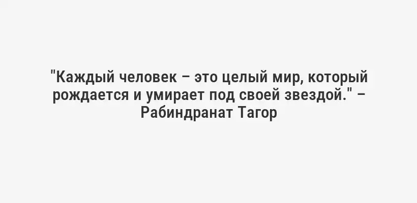 "Каждый человек – это целый мир, который рождается и умирает под своей звездой." – Рабиндранат Тагор