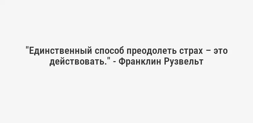 "Единственный способ преодолеть страх – это действовать." - Франклин Рузвельт