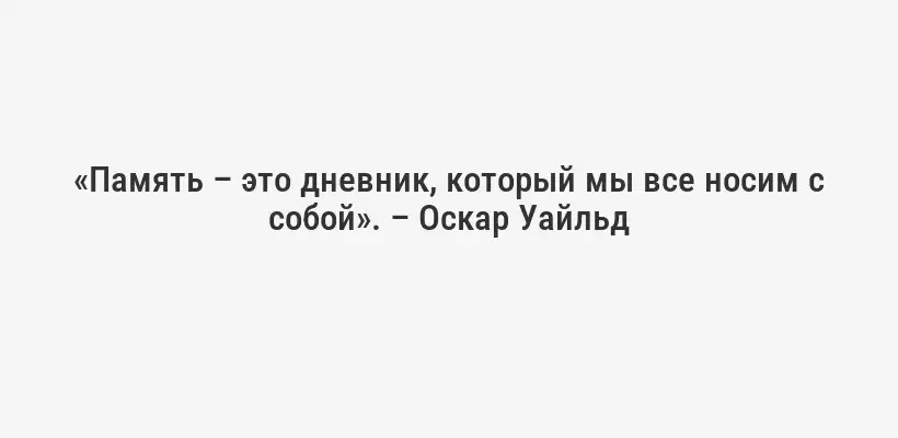 «Память – это дневник, который мы все носим с собой». – Оскар Уайльд