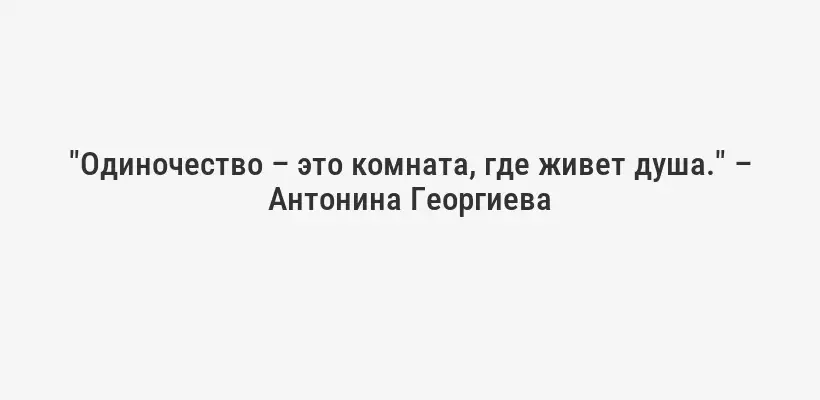 "Одиночество – это комната, где живет душа." – Антонина Георгиева