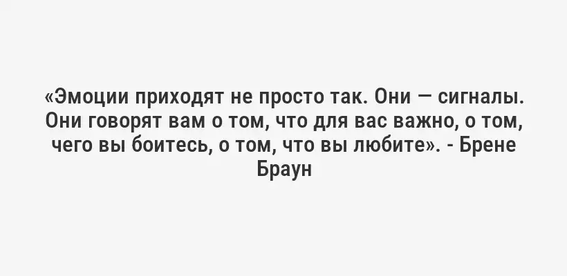 «Эмоции приходят не просто так. Они — сигналы. Они говорят вам о том, что для вас важно, о том, чего вы боитесь, о том, что вы любите». - Брене Браун