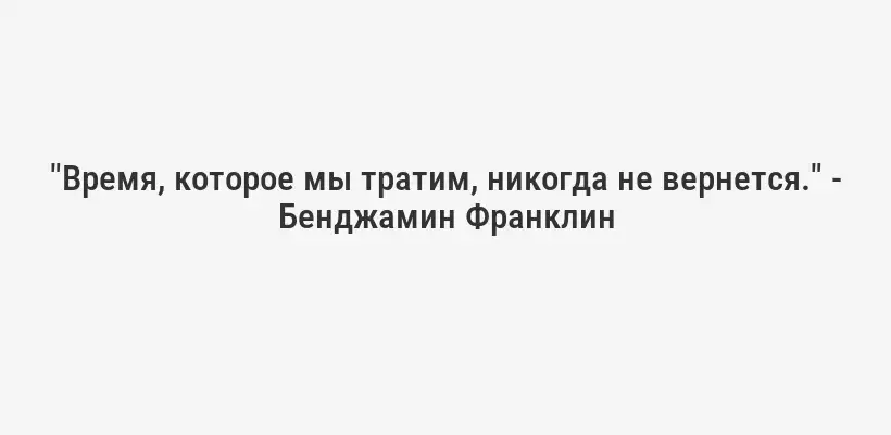 "Время, которое мы тратим, никогда не вернется." - Бенджамин Франклин