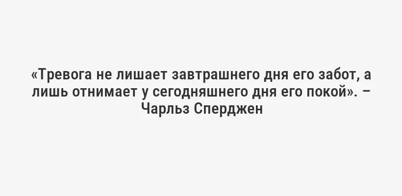 «Тревога не лишает завтрашнего дня его забот, а лишь отнимает у сегодняшнего дня его покой». – Чарльз Сперджен
