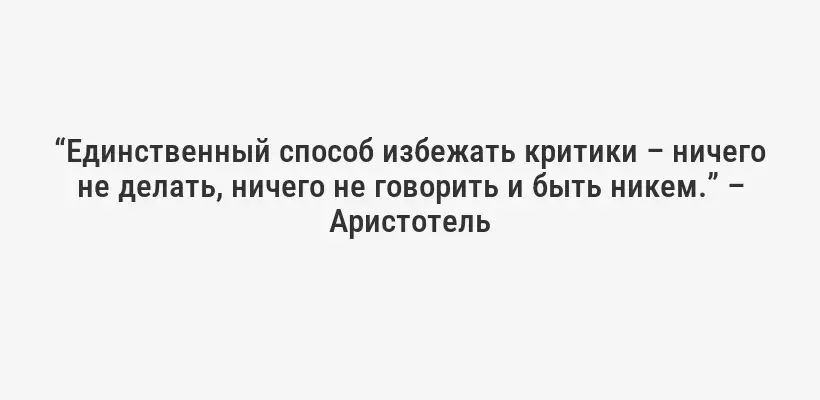 “Единственный способ избежать критики – ничего не делать, ничего не говорить и быть никем.” – Аристотель