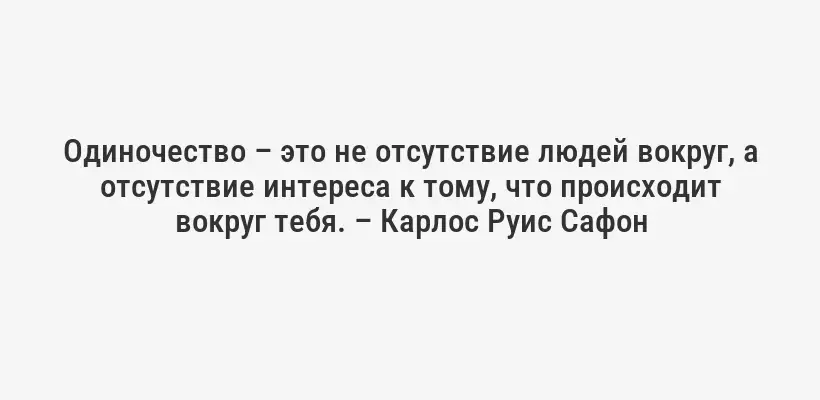 Одиночество – это не отсутствие людей вокруг, а отсутствие интереса к тому, что происходит вокруг тебя. – Карлос Руис Сафон