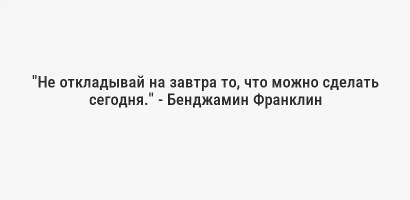 "Не откладывай на завтра то, что можно сделать сегодня." - Бенджамин Франклин