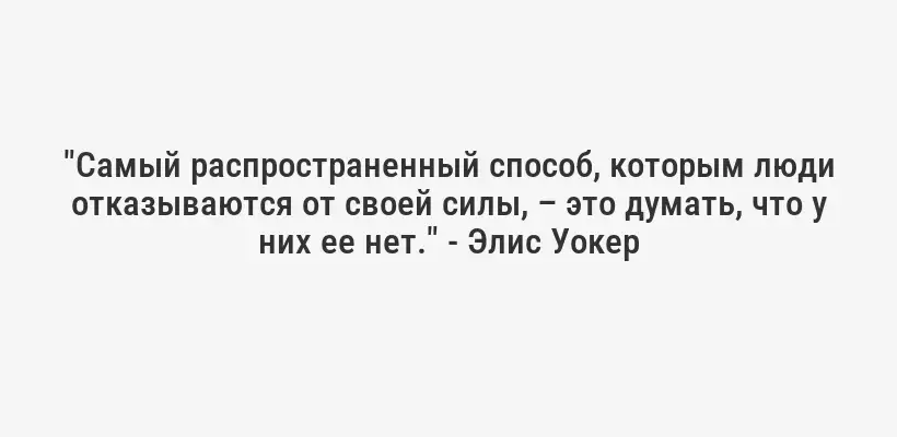 "Самый распространенный способ, которым люди отказываются от своей силы, – это думать, что у них ее нет." - Элис Уокер