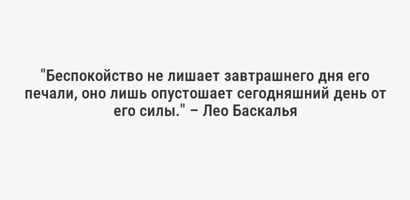 "Беспокойство не лишает завтрашнего дня его печали, оно лишь опустошает сегодняшний день от его силы." – Лео Баскалья
