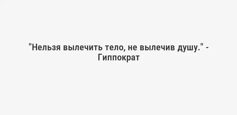 "Нельзя вылечить тело, не вылечив душу." - Гиппократ
