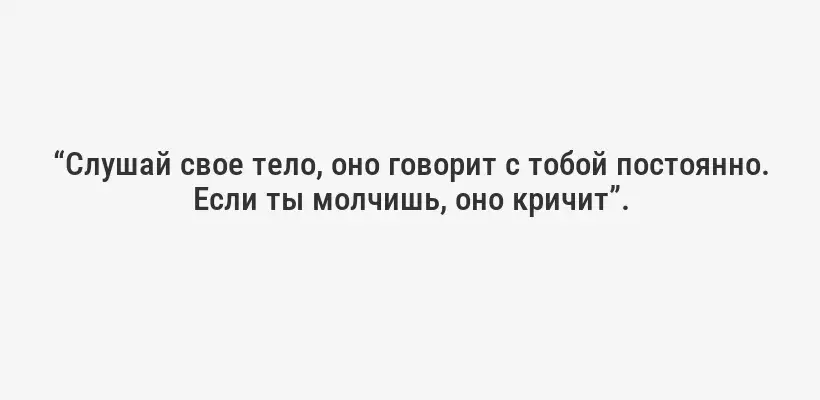 “Слушай свое тело, оно говорит с тобой постоянно. Если ты молчишь, оно кричит”.