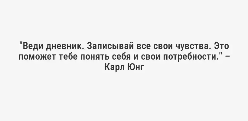 "Веди дневник. Записывай все свои чувства. Это поможет тебе понять себя и свои потребности." – Карл Юнг
