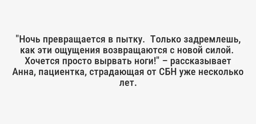 "Ночь превращается в пытку.  Только задремлешь, как эти ощущения возвращаются с новой силой.  Хочется просто вырвать ноги!" – рассказывает Анна, пациентка, страдающая от СБН уже несколько лет.