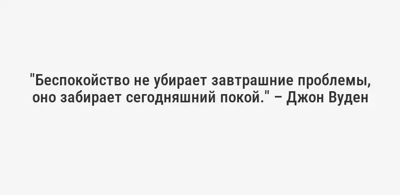 "Беспокойство не убирает завтрашние проблемы, оно забирает сегодняшний покой." – Джон Вуден