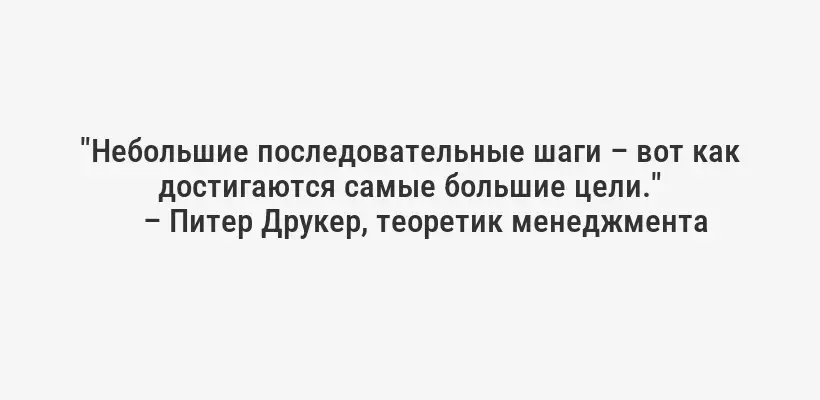"Небольшие последовательные шаги – вот как достигаются самые большие цели."
– Питер Друкер, теоретик менеджмента 