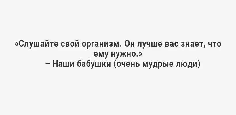 «Слушайте свой организм. Он лучше вас знает, что ему нужно.»
– Наши бабушки (очень мудрые люди)