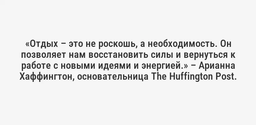 «Отдых – это не роскошь, а необходимость. Он позволяет нам восстановить силы и вернуться к работе с новыми идеями и энергией.» – Арианна Хаффингтон, основательница The Huffington Post.