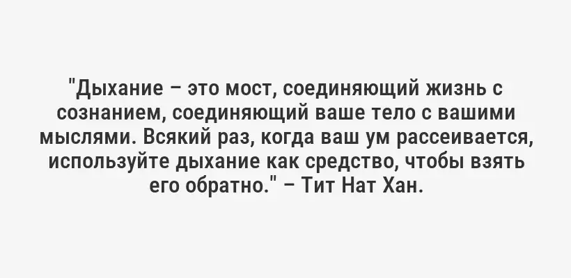 "Дыхание – это мост, соединяющий жизнь с сознанием, соединяющий ваше тело с вашими мыслями. Всякий раз, когда ваш ум рассеивается, используйте дыхание как средство, чтобы взять его обратно." – Тит Нат Хан.