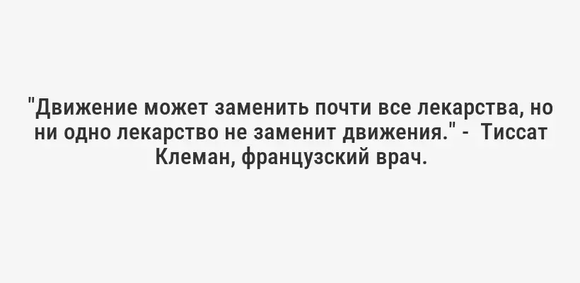 "Движение может заменить почти все лекарства, но ни одно лекарство не заменит движения." -  Тиссат Клеман, французский врач.