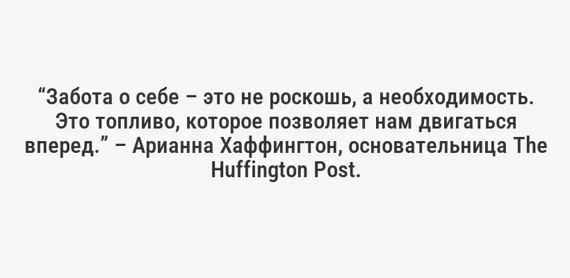 “Забота о себе – это не роскошь, а необходимость. Это топливо, которое позволяет нам двигаться вперед.” – Арианна Хаффингтон, основательница The Huffington Post.