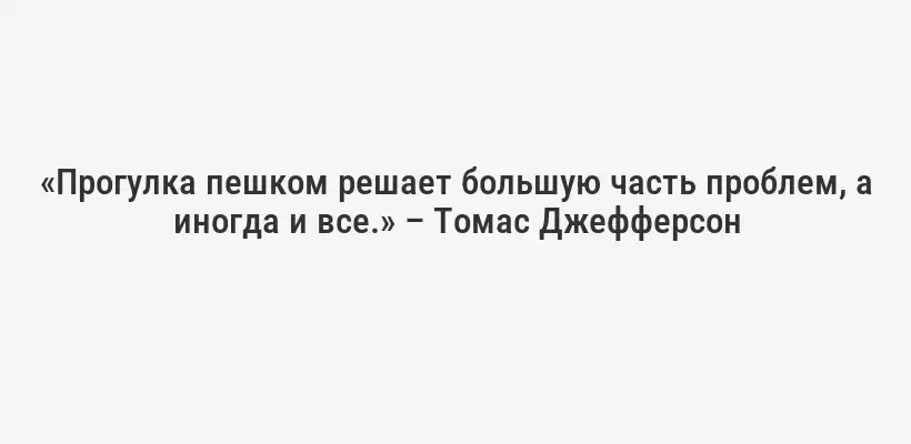 «Прогулка пешком решает большую часть проблем, а иногда и все.» – Томас Джефферсон