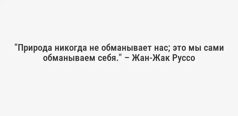 "Природа никогда не обманывает нас; это мы сами обманываем себя." – Жан-Жак Руссо