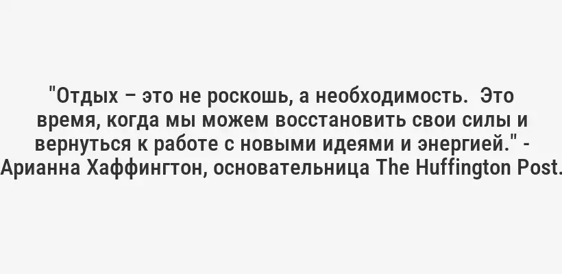 "Отдых – это не роскошь, а необходимость.  Это время, когда мы можем восстановить свои силы и вернуться к работе с новыми идеями и энергией." - Арианна Хаффингтон, основательница The Huffington Post.