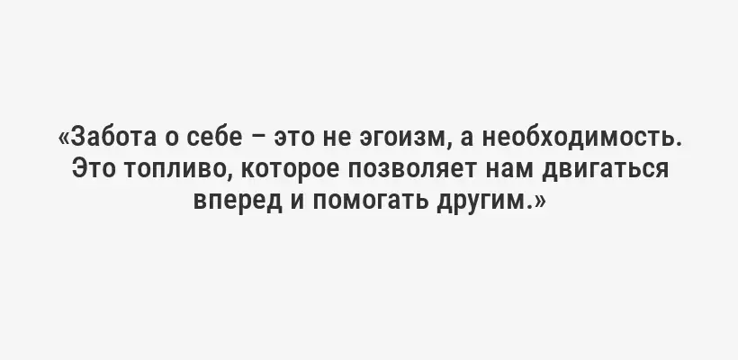 «Забота о себе – это не эгоизм, а необходимость. Это топливо, которое позволяет нам двигаться вперед и помогать другим.»