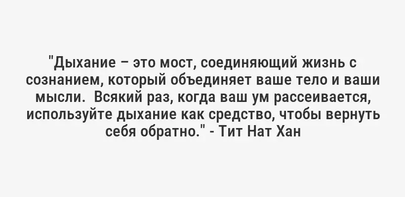 "Дыхание – это мост, соединяющий жизнь с сознанием, который объединяет ваше тело и ваши мысли.  Всякий раз, когда ваш ум рассеивается, используйте дыхание как средство, чтобы вернуть себя обратно." - Тит Нат Хан