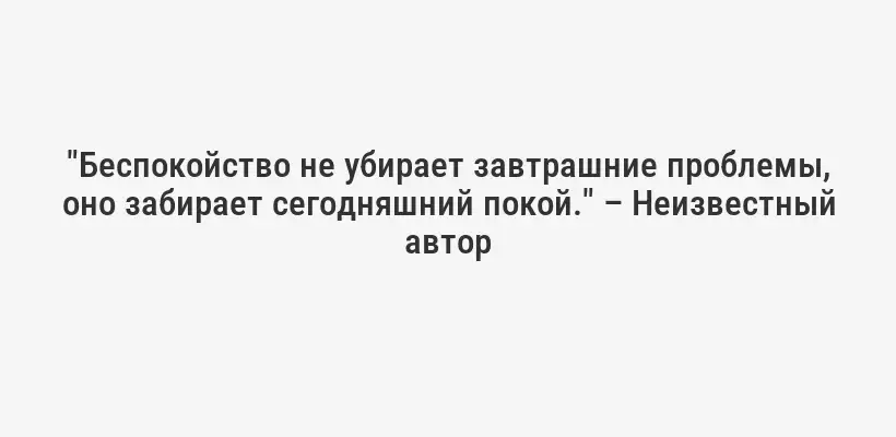 "Беспокойство не убирает завтрашние проблемы, оно забирает сегодняшний покой." – Неизвестный автор