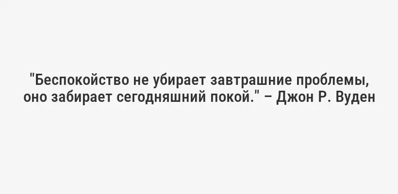 "Беспокойство не убирает завтрашние проблемы, оно забирает сегодняшний покой." – Джон Р. Вуден