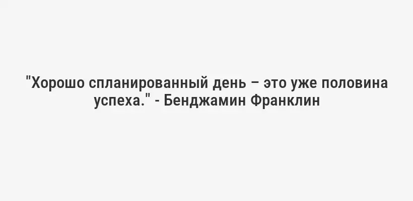 "Хорошо спланированный день – это уже половина успеха." - Бенджамин Франклин