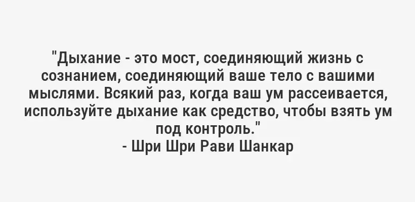"Дыхание - это мост, соединяющий жизнь с сознанием, соединяющий ваше тело с вашими мыслями. Всякий раз, когда ваш ум рассеивается, используйте дыхание как средство, чтобы взять ум под контроль."
- Шри Шри Рави Шанкар