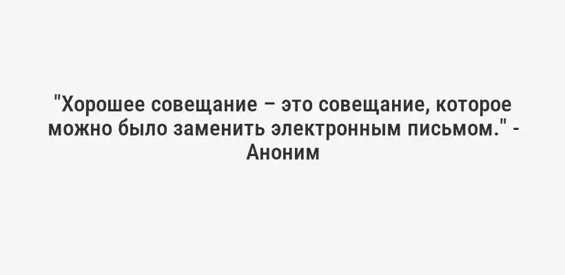 "Хорошее совещание – это совещание, которое можно было заменить электронным письмом." - Аноним