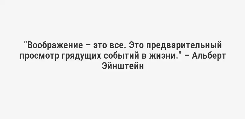 "Воображение – это все. Это предварительный просмотр грядущих событий в жизни." – Альберт Эйнштейн