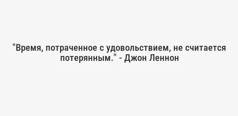 "Время, потраченное с удовольствием, не считается потерянным." - Джон Леннон